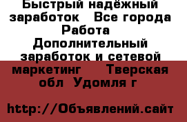 Быстрый надёжный заработок - Все города Работа » Дополнительный заработок и сетевой маркетинг   . Тверская обл.,Удомля г.